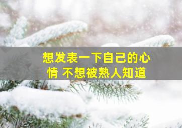 想发表一下自己的心情 不想被熟人知道